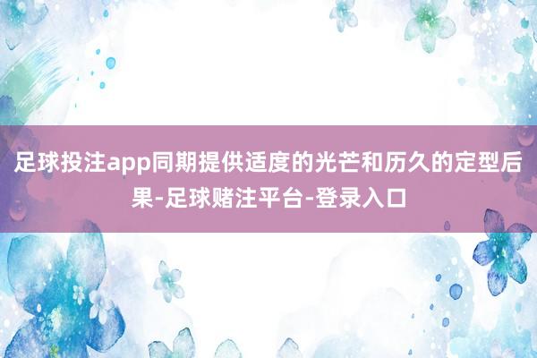 足球投注app同期提供适度的光芒和历久的定型后果-足球赌注平台-登录入口