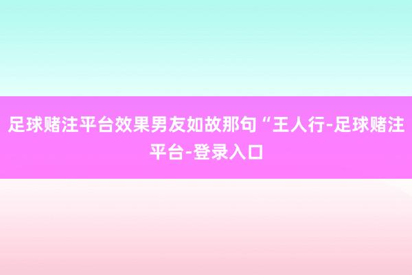 足球赌注平台效果男友如故那句“王人行-足球赌注平台-登录入口