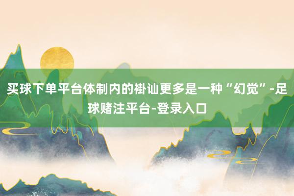 买球下单平台体制内的褂讪更多是一种“幻觉”-足球赌注平台-登录入口