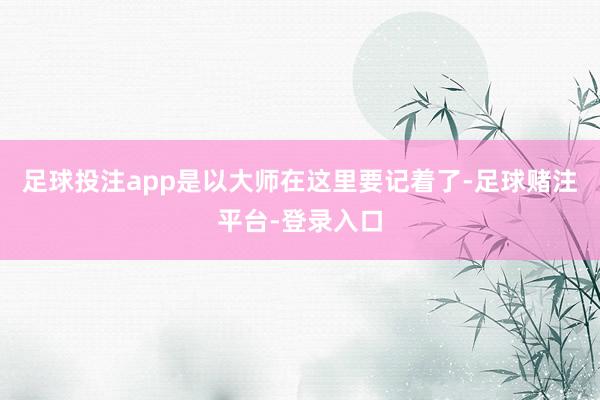 足球投注app是以大师在这里要记着了-足球赌注平台-登录入口