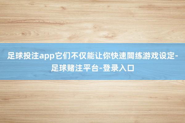 足球投注app它们不仅能让你快速闇练游戏设定-足球赌注平台-登录入口