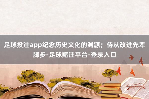 足球投注app纪念历史文化的渊源；侍从改进先辈脚步-足球赌注平台-登录入口