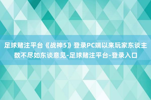 足球赌注平台《战神5》登录PC端以来玩家东谈主数不尽如东谈意见-足球赌注平台-登录入口