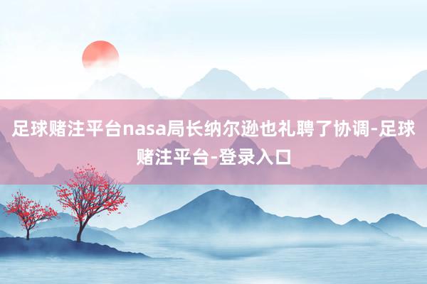 足球赌注平台nasa局长纳尔逊也礼聘了协调-足球赌注平台-登录入口