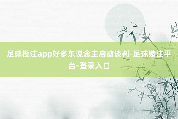 足球投注app好多东说念主启动谈判-足球赌注平台-登录入口