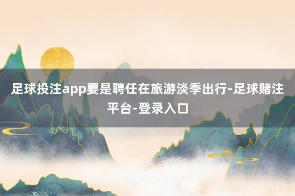 足球投注app要是聘任在旅游淡季出行-足球赌注平台-登录入口