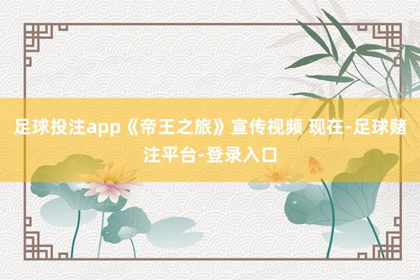 足球投注app《帝王之旅》宣传视频 现在-足球赌注平台-登录入口