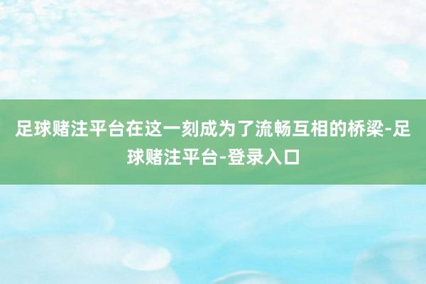 足球赌注平台在这一刻成为了流畅互相的桥梁-足球赌注平台-登录入口