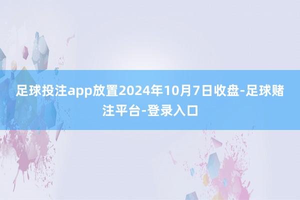 足球投注app放置2024年10月7日收盘-足球赌注平台-登录入口