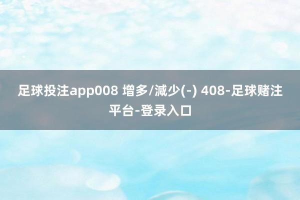 足球投注app008 增多/減少(-) 408-足球赌注平台-登录入口