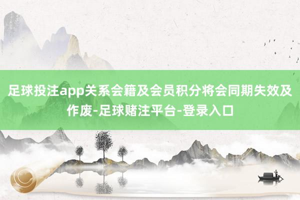 足球投注app关系会籍及会员积分将会同期失效及作废-足球赌注平台-登录入口