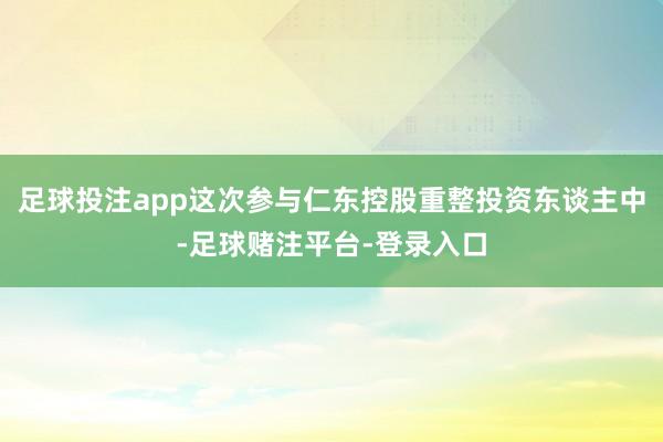 足球投注app这次参与仁东控股重整投资东谈主中-足球赌注平台-登录入口