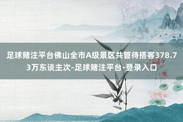 足球赌注平台佛山全市A级景区共管待搭客378.73万东谈主次-足球赌注平台-登录入口