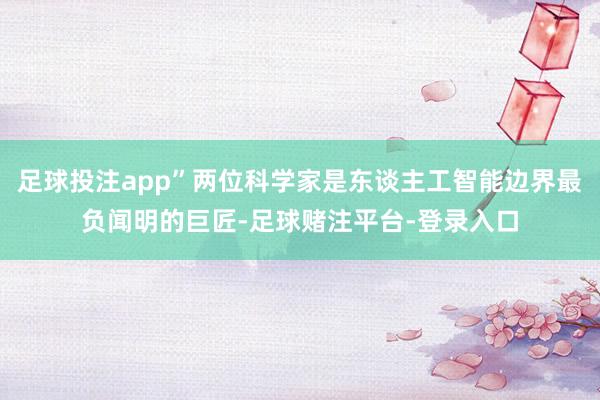 足球投注app”两位科学家是东谈主工智能边界最负闻明的巨匠-足球赌注平台-登录入口