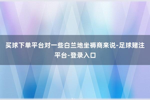 买球下单平台对一些白兰地坐褥商来说-足球赌注平台-登录入口