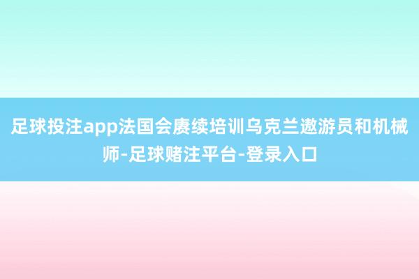 足球投注app法国会赓续培训乌克兰遨游员和机械师-足球赌注平台-登录入口