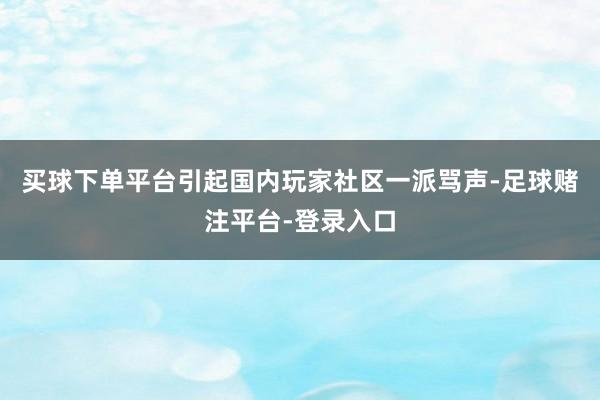 买球下单平台引起国内玩家社区一派骂声-足球赌注平台-登录入口