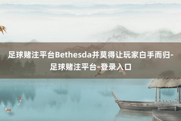 足球赌注平台Bethesda并莫得让玩家白手而归-足球赌注平台-登录入口