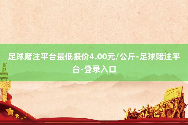 足球赌注平台最低报价4.00元/公斤-足球赌注平台-登录入口