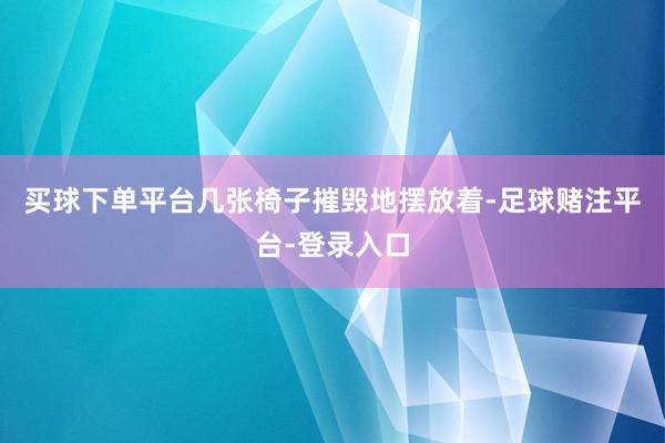 买球下单平台几张椅子摧毁地摆放着-足球赌注平台-登录入口