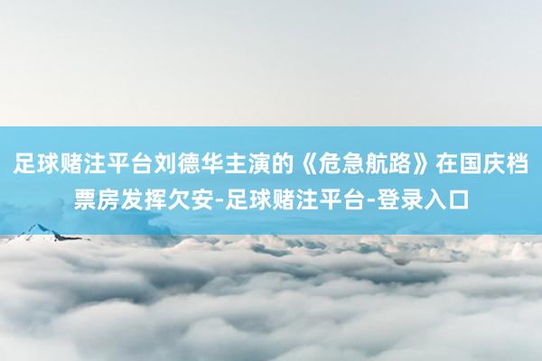 足球赌注平台刘德华主演的《危急航路》在国庆档票房发挥欠安-足球赌注平台-登录入口