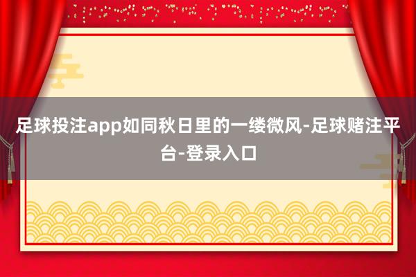 足球投注app如同秋日里的一缕微风-足球赌注平台-登录入口