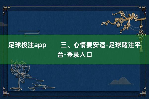 足球投注app        三、心情要安适-足球赌注平台-登录入口