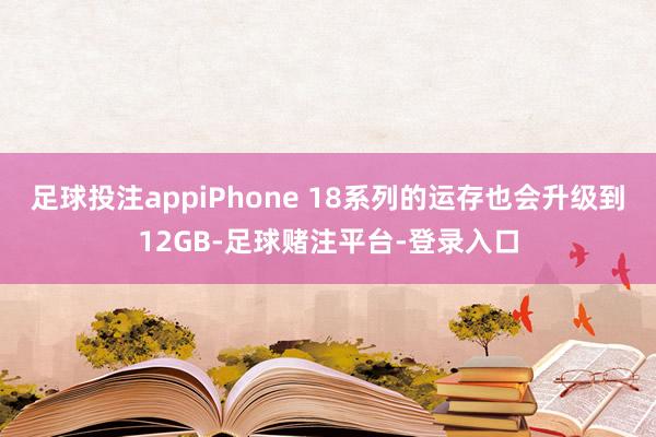 足球投注appiPhone 18系列的运存也会升级到12GB-足球赌注平台-登录入口