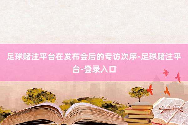 足球赌注平台在发布会后的专访次序-足球赌注平台-登录入口