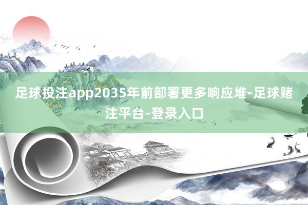 足球投注app2035年前部署更多响应堆-足球赌注平台-登录入口