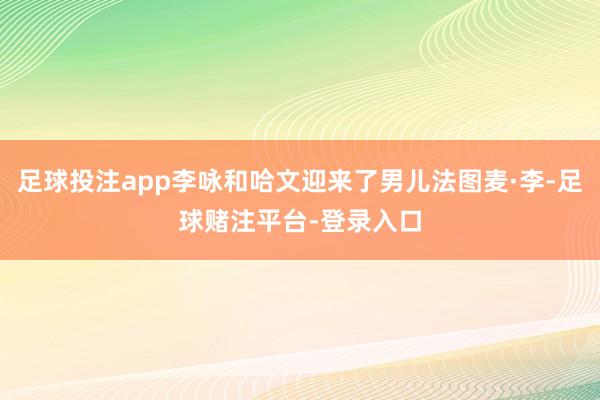 足球投注app李咏和哈文迎来了男儿法图麦·李-足球赌注平台-登录入口