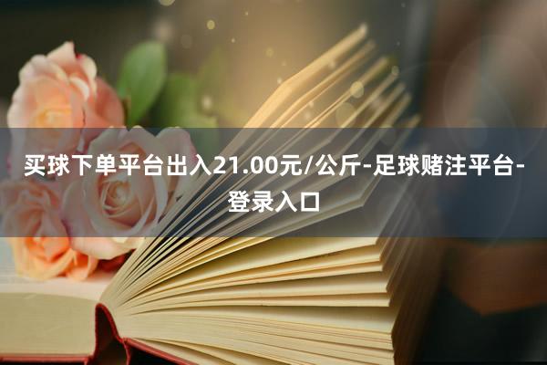 买球下单平台出入21.00元/公斤-足球赌注平台-登录入口