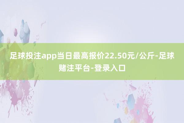 足球投注app当日最高报价22.50元/公斤-足球赌注平台-登录入口