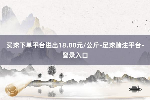 买球下单平台进出18.00元/公斤-足球赌注平台-登录入口