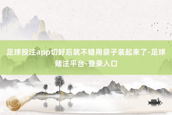 足球投注app切好后就不错用袋子装起来了-足球赌注平台-登录入口