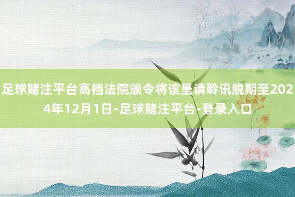 足球赌注平台高档法院颁令将该呈请聆讯脱期至2024年12月1日-足球赌注平台-登录入口