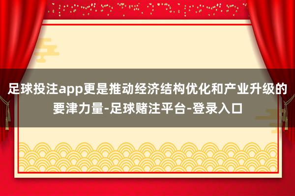 足球投注app更是推动经济结构优化和产业升级的要津力量-足球赌注平台-登录入口