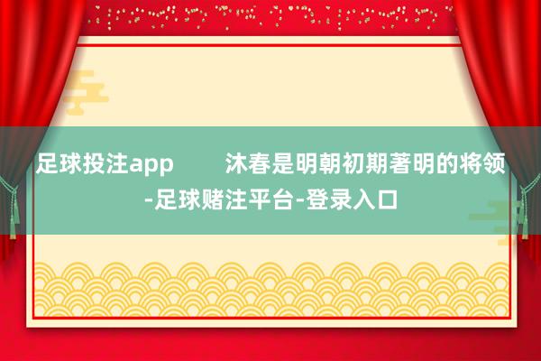 足球投注app        沐春是明朝初期著明的将领-足球赌注平台-登录入口