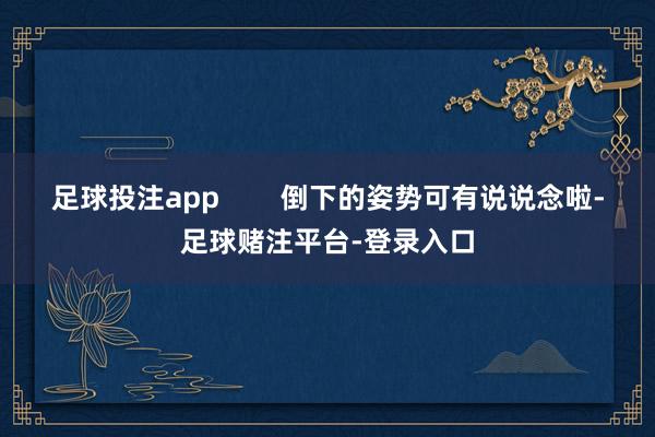 足球投注app        倒下的姿势可有说说念啦-足球赌注平台-登录入口