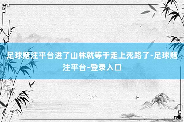 足球赌注平台进了山林就等于走上死路了-足球赌注平台-登录入口