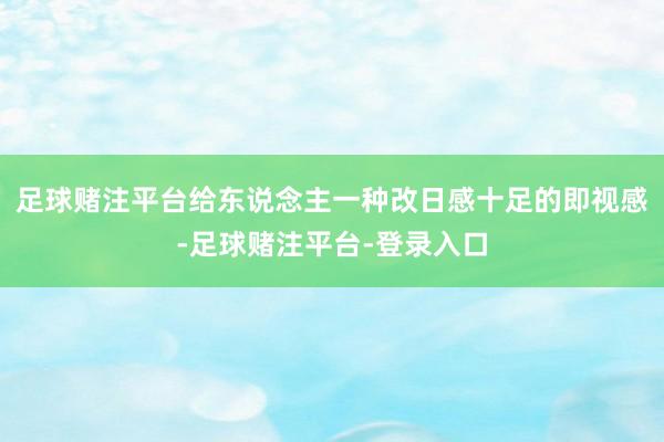 足球赌注平台给东说念主一种改日感十足的即视感-足球赌注平台-登录入口