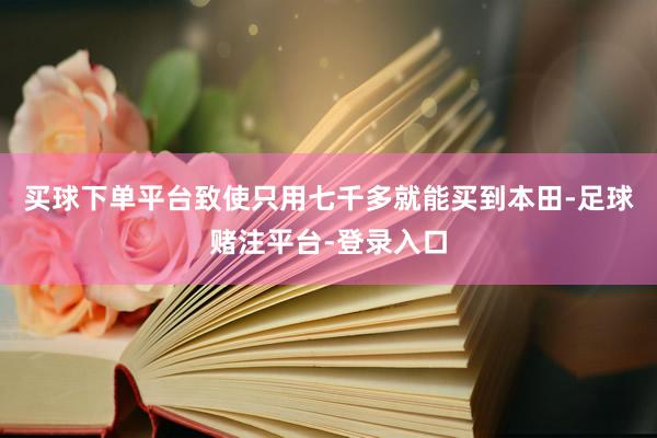 买球下单平台致使只用七千多就能买到本田-足球赌注平台-登录入口