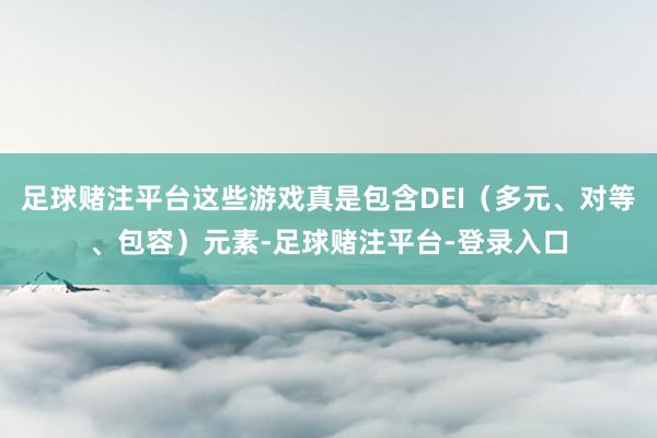 足球赌注平台这些游戏真是包含DEI（多元、对等、包容）元素-足球赌注平台-登录入口