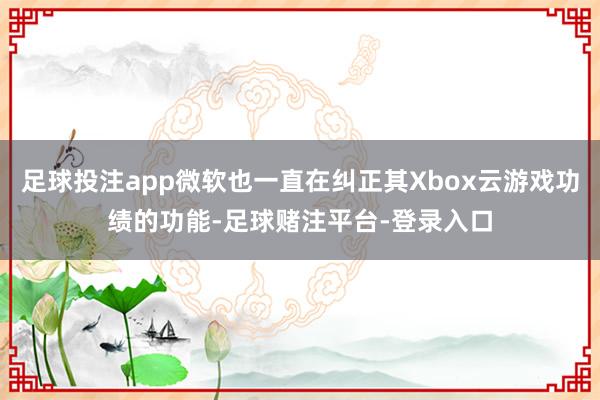 足球投注app微软也一直在纠正其Xbox云游戏功绩的功能-足球赌注平台-登录入口