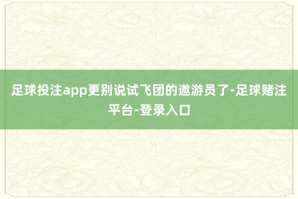 足球投注app更别说试飞团的遨游员了-足球赌注平台-登录入口