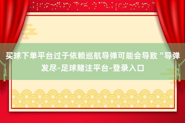 买球下单平台过于依赖巡航导弹可能会导致“导弹发尽-足球赌注平台-登录入口