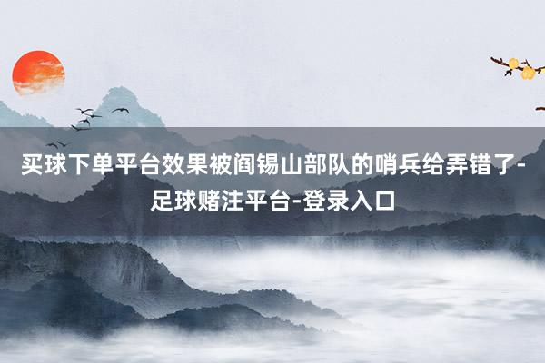 买球下单平台效果被阎锡山部队的哨兵给弄错了-足球赌注平台-登录入口