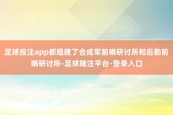 足球投注app都组建了合成军前哨研讨所和后勤前哨研讨所-足球赌注平台-登录入口