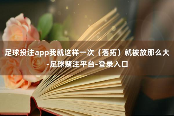 足球投注app我就这样一次（落拓）就被放那么大-足球赌注平台-登录入口