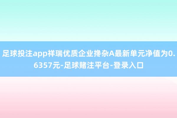 足球投注app祥瑞优质企业搀杂A最新单元净值为0.6357元-足球赌注平台-登录入口